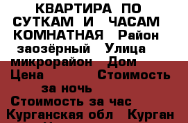 КВАРТИРА  ПО  СУТКАМ  И   ЧАСАМ  2КОМНАТНАЯ › Район ­ заозёрный › Улица ­ 6 микрорайон › Дом ­ 17 › Цена ­ 1 500 › Стоимость за ночь ­ 1 300 › Стоимость за час ­ 300 - Курганская обл., Курган г. Недвижимость » Квартиры аренда посуточно   . Курганская обл.,Курган г.